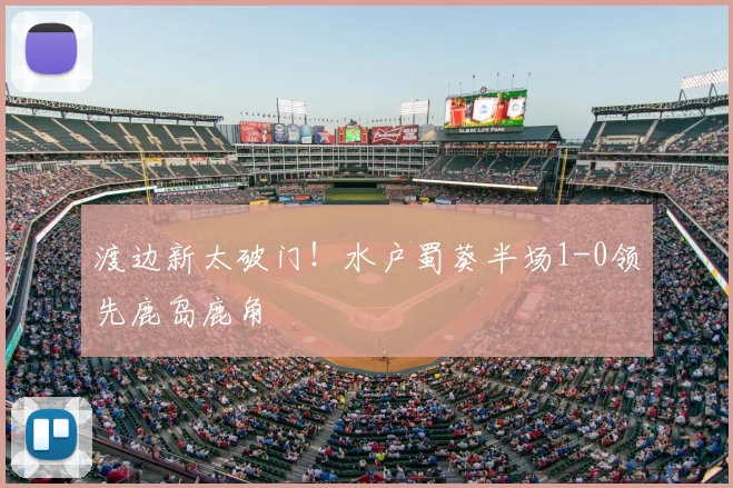 渡边新太破门！水户蜀葵半场1-0领先鹿岛鹿角