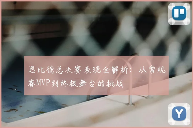 恩比德总决赛表现全解析:从常规赛MVP到终极舞台的挑战