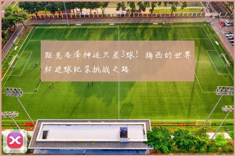 距克洛泽神迹只差3球!梅西的世界杯进球纪录挑战之路