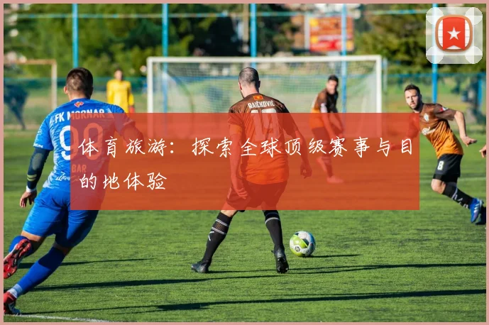 体育旅游:探索全球顶级赛事与目的地体验