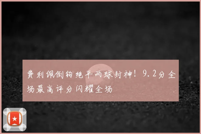 费利佩倒钩绝平两球封神！9.2分全场最高评分闪耀全场