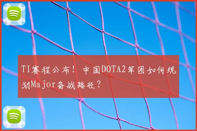 TI赛程公布！中国DOTA2军团如何规划Major备战路径？