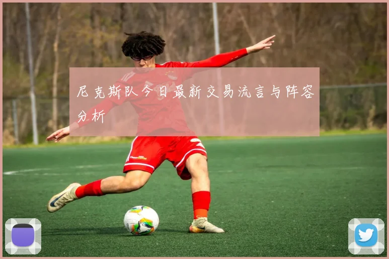 尼克斯队今日最新交易流言与阵容分析