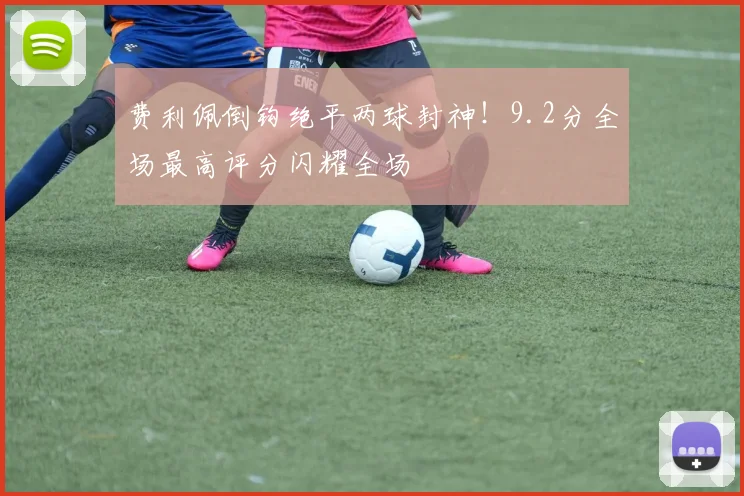 费利佩倒钩绝平两球封神！9.2分全场最高评分闪耀全场
