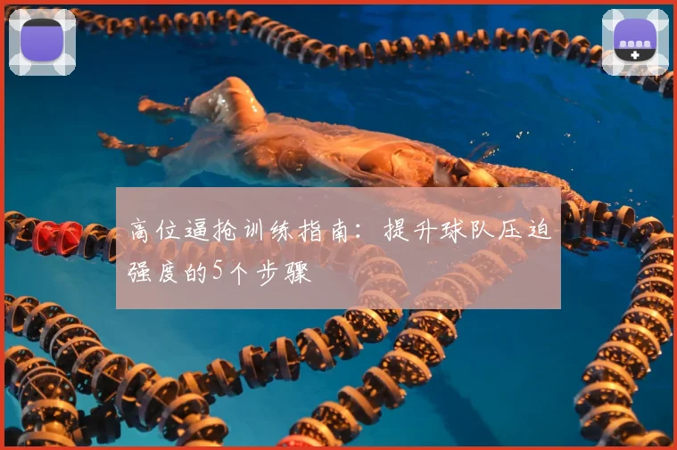 高位逼抢训练指南：提升球队压迫强度的5个步骤
