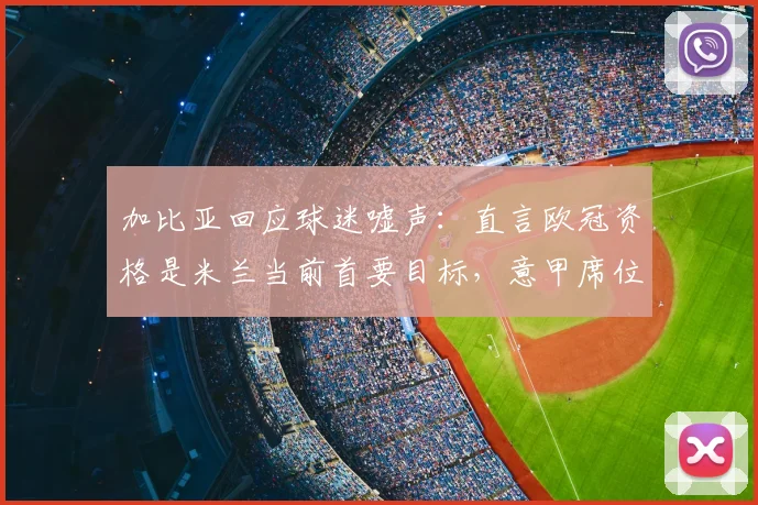加比亚回应球迷嘘声:直言欧冠资格是米兰当前首要目标,意甲席位争夺激烈