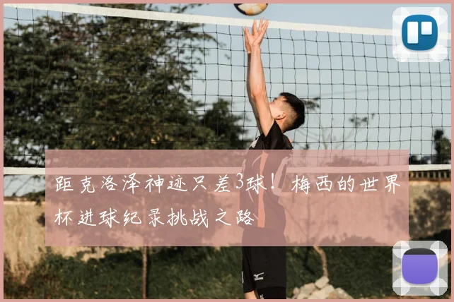 距克洛泽神迹只差3球！梅西的世界杯进球纪录挑战之路