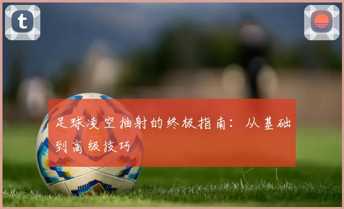 足球凌空抽射的终极指南：从基础到高级技巧
