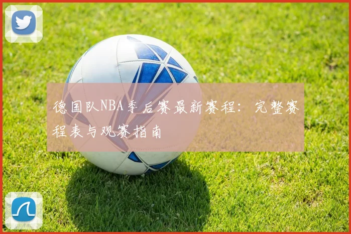 德国队NBA季后赛最新赛程：完整赛程表与观赛指南