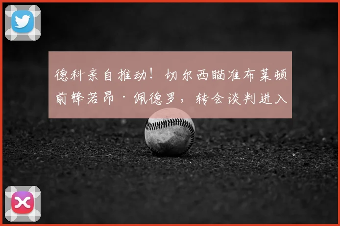 德科亲自推动！切尔西瞄准布莱顿前锋若昂·佩德罗，转会谈判进入关键阶段