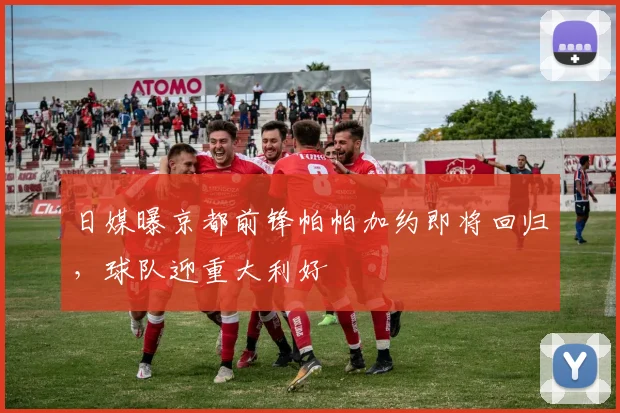 日媒曝京都前锋帕帕加约即将回归，球队迎重大利好