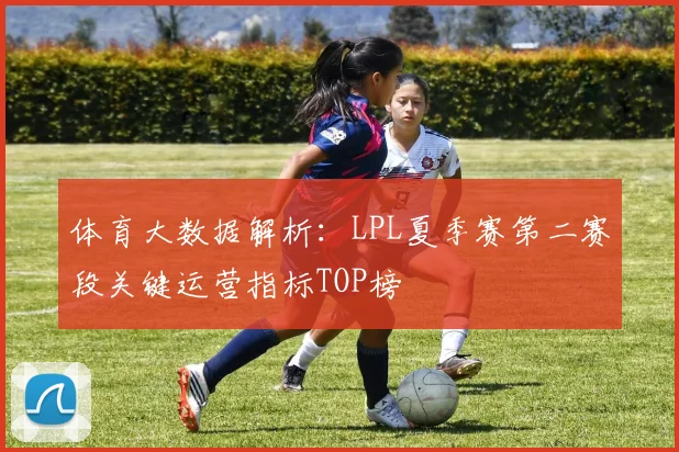 体育大数据解析：LPL夏季赛第二赛段关键运营指标TOP榜