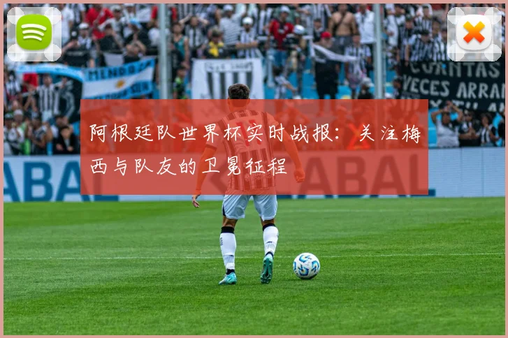 阿根廷队世界杯实时战报:关注梅西与队友的卫冕征程