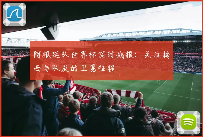 阿根廷队世界杯实时战报：关注梅西与队友的卫冕征程