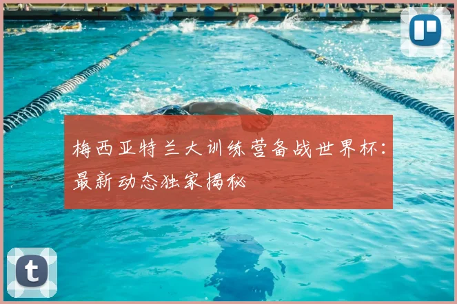 梅西亚特兰大训练营备战世界杯:最新动态独家揭秘
