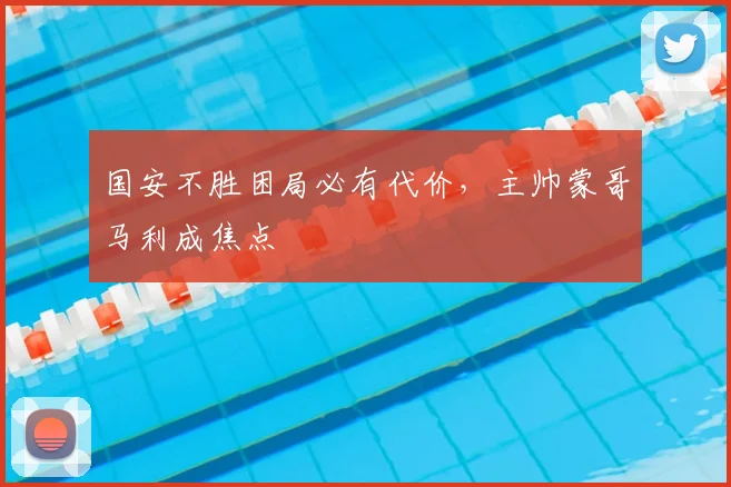 国安不胜困局必有代价，主帅蒙哥马利成焦点