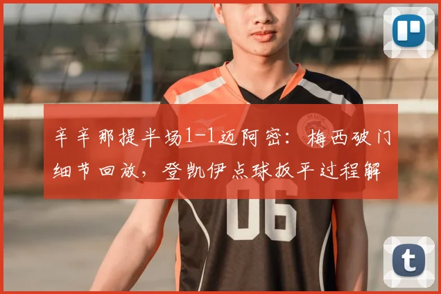 辛辛那提半场1-1迈阿密：梅西破门细节回放，登凯伊点球扳平过程解析