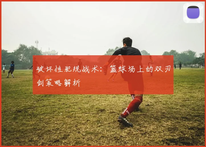 破坏性犯规战术：篮球场上的双刃剑策略解析
