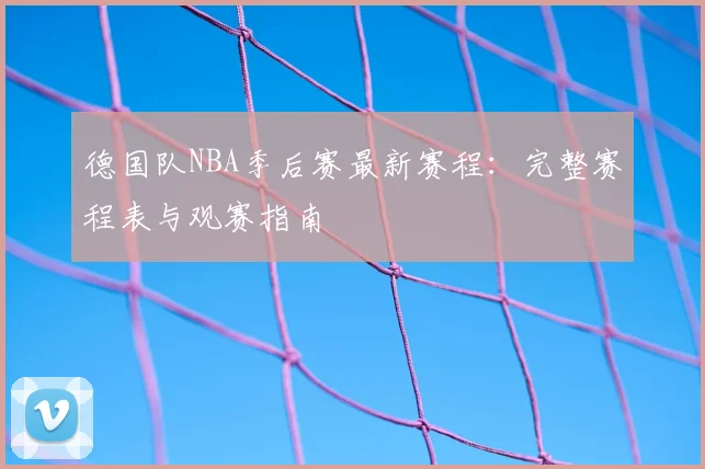 德国队NBA季后赛最新赛程:完整赛程表与观赛指南