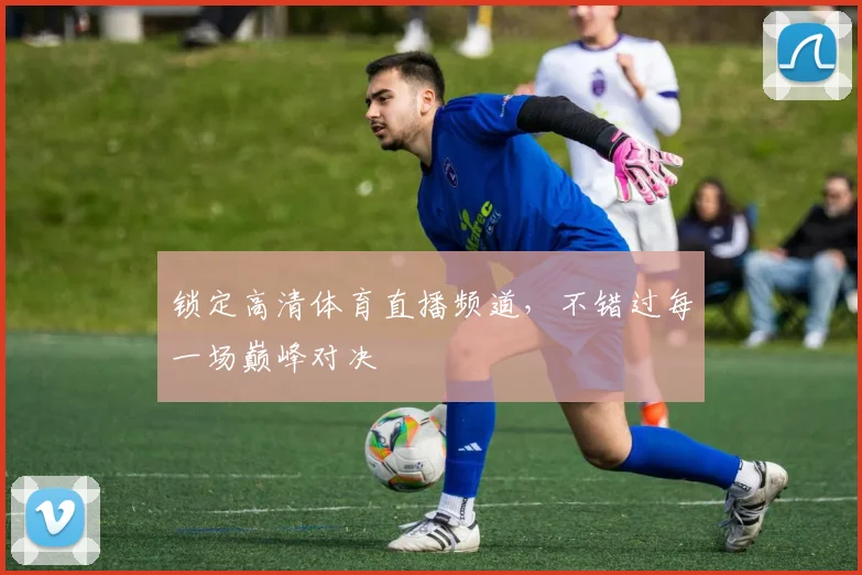 锁定高清体育直播频道,不错过每一场巅峰对决