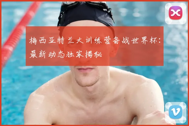 梅西亚特兰大训练营备战世界杯：最新动态独家揭秘