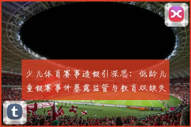 少儿体育赛事造假引深思:低龄儿童假赛事件暴露监管与教育双缺失,裁判责任该如何界定?