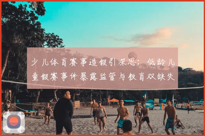 少儿体育赛事造假引深思：低龄儿童假赛事件暴露监管与教育双缺失，裁判责任该如何界定？